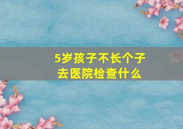 5岁孩子不长个子 去医院检查什么